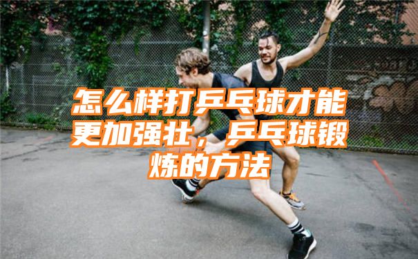 怎么样打乒乓球才能更加强壮，乒乓球锻炼的方法