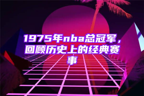 1975年nba总冠军，回顾历史上的经典赛事