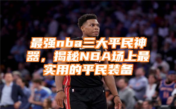 最强nba三大平民神器，揭秘NBA场上最实用的平民装备