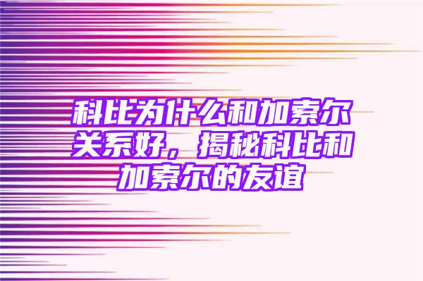 科比为什么和加索尔关系好，揭秘科比和加索尔的友谊