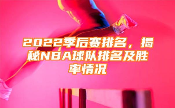 2022季后赛排名，揭秘NBA球队排名及胜率情况