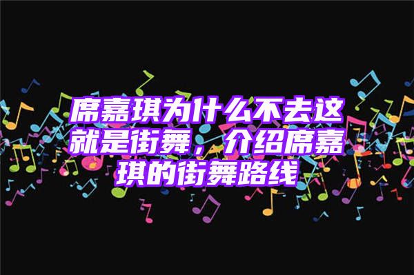 席嘉琪为什么不去这就是街舞，介绍席嘉琪的街舞路线