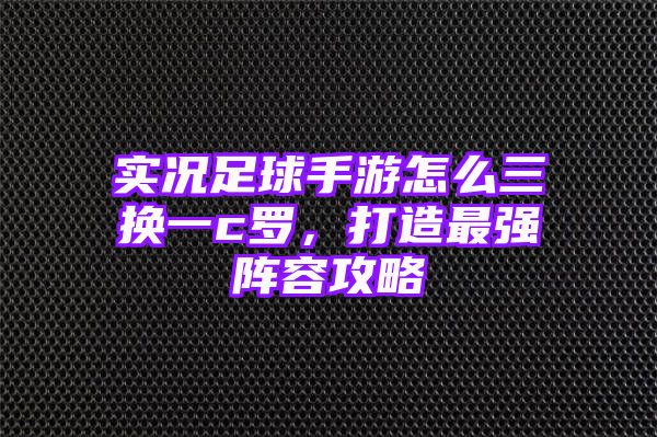 实况足球手游怎么三换一c罗，打造最强阵容攻略