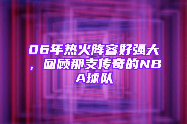 06年热火阵容好强大，回顾那支传奇的NBA球队