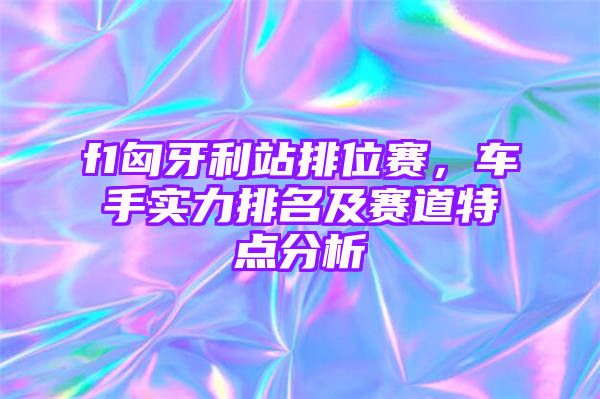 f1匈牙利站排位赛，车手实力排名及赛道特点分析