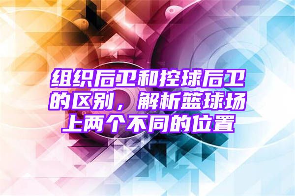 组织后卫和控球后卫的区别，解析篮球场上两个不同的位置