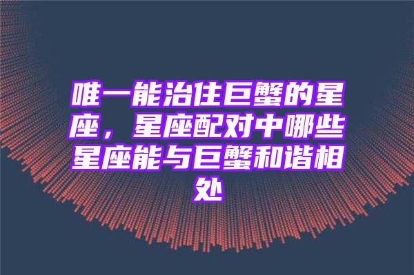 唯一能治住巨蟹的星座，星座配对中哪些星座能与巨蟹和谐相处