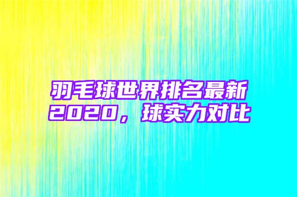 羽毛球世界排名最新2020，球实力对比