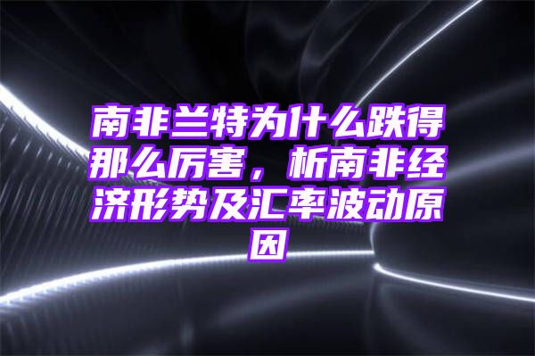 南非兰特为什么跌得那么厉害，析南非经济形势及汇率波动原因