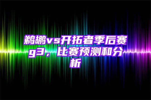 鹈鹕vs开拓者季后赛g3，比赛预测和分析