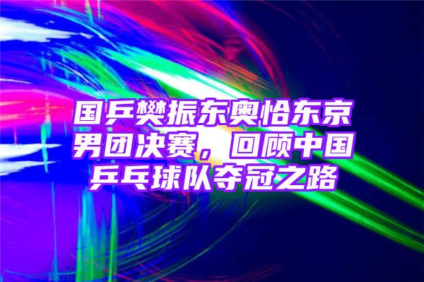 国乒樊振东奥恰东京男团决赛，回顾中国乒乓球队夺冠之路