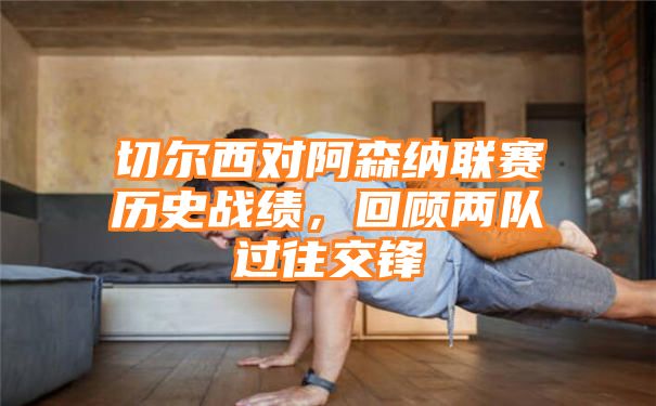 切尔西对阿森纳联赛历史战绩，回顾两队过往交锋