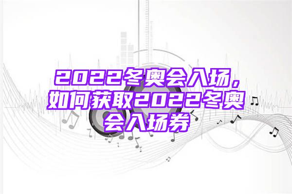 2022冬奥会入场，如何获取2022冬奥会入场券