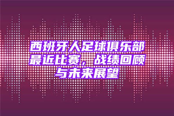 西班牙人足球俱乐部最近比赛，战绩回顾与未来展望