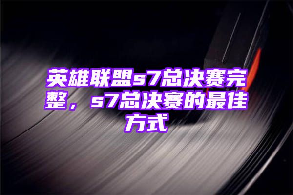 英雄联盟s7总决赛完整，s7总决赛的最佳方式