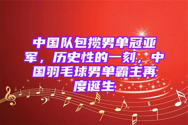 中国队包揽男单冠亚军，历史性的一刻，中国羽毛球男单霸主再度诞生