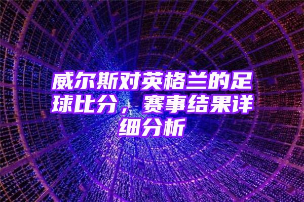 威尔斯对英格兰的足球比分，赛事结果详细分析