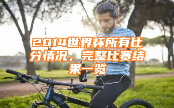 2014世界杯所有比分情况，完整比赛结果一览