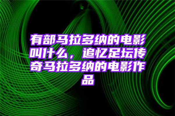 有部马拉多纳的电影叫什么，追忆足坛传奇马拉多纳的电影作品