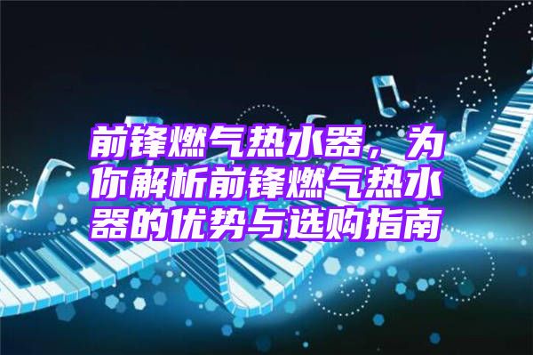 前锋燃气热水器，为你解析前锋燃气热水器的优势与选购指南