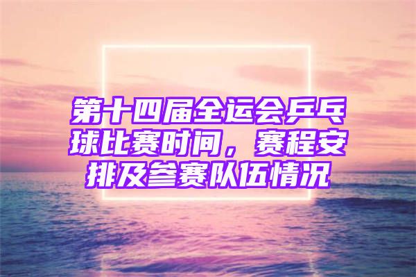 第十四届全运会乒乓球比赛时间，赛程安排及参赛队伍情况