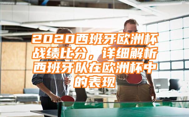 2020西班牙欧洲杯战绩比分，详细解析西班牙队在欧洲杯中的表现