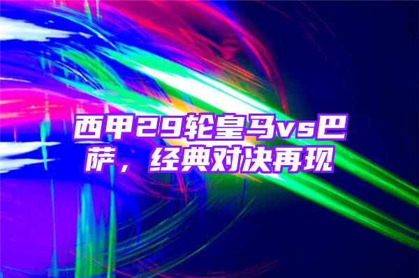 西甲29轮皇马vs巴萨，经典对决再现