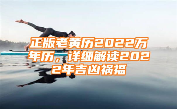 正版老黄历2022万年历，详细解读2022年吉凶祸福