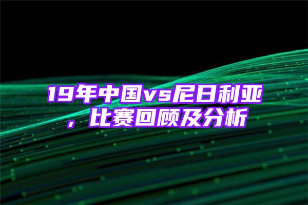 19年中国vs尼日利亚，比赛回顾及分析