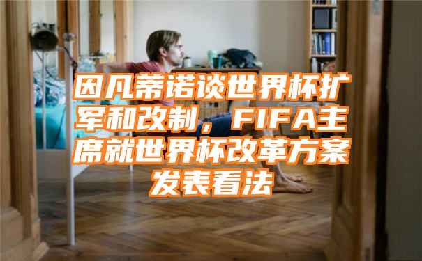 因凡蒂诺谈世界杯扩军和改制，FIFA主席就世界杯改革方案发表看法