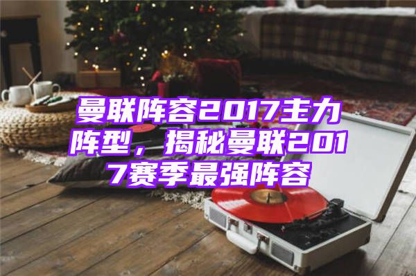 曼联阵容2017主力阵型，揭秘曼联2017赛季最强阵容