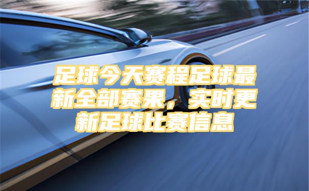 足球今天赛程足球最新全部赛果，实时更新足球比赛信息