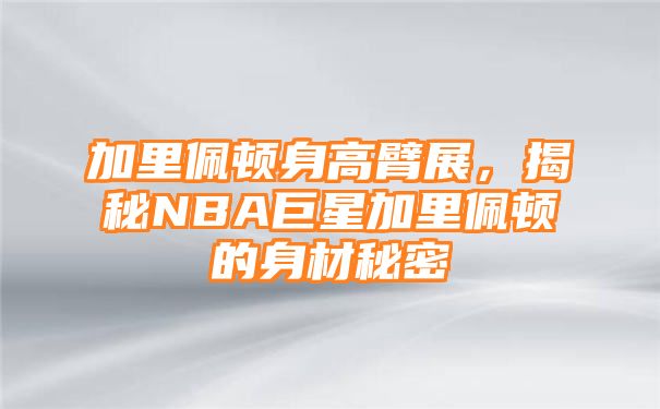 加里佩顿身高臂展，揭秘NBA巨星加里佩顿的身材秘密