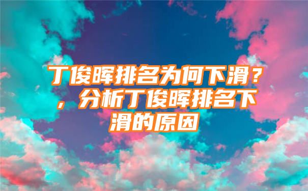 丁俊晖排名为何下滑？，分析丁俊晖排名下滑的原因