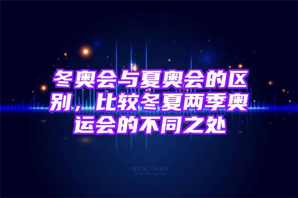 冬奥会与夏奥会的区别，比较冬夏两季奥运会的不同之处