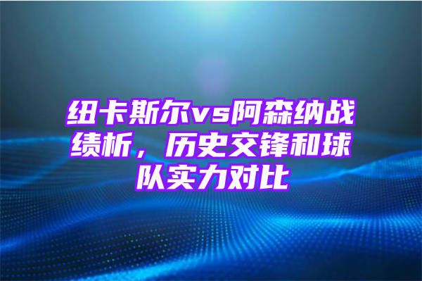 纽卡斯尔vs阿森纳战绩析，历史交锋和球队实力对比