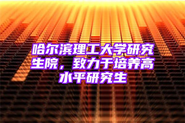 哈尔滨理工大学研究生院，致力于培养高水平研究生