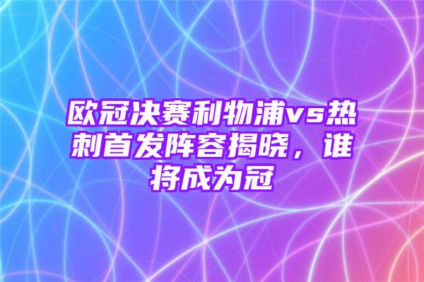 欧冠决赛利物浦vs热刺首发阵容揭晓，谁将成为冠