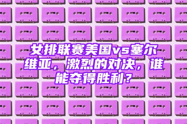 女排联赛美国vs塞尔维亚，激烈的对决，谁能夺得胜利？