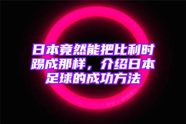 日本竟然能把比利时踢成那样，介绍日本足球的成功方法