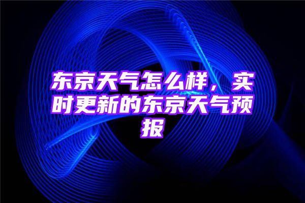 东京天气怎么样，实时更新的东京天气预报