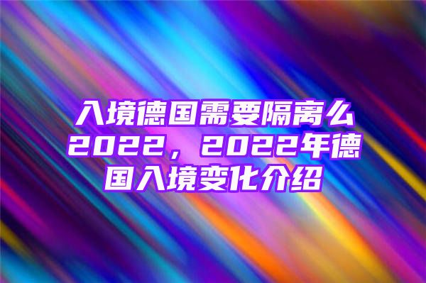 入境德国需要隔离么2022，2022年德国入境变化介绍