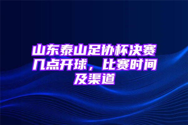 山东泰山足协杯决赛几点开球，比赛时间及渠道