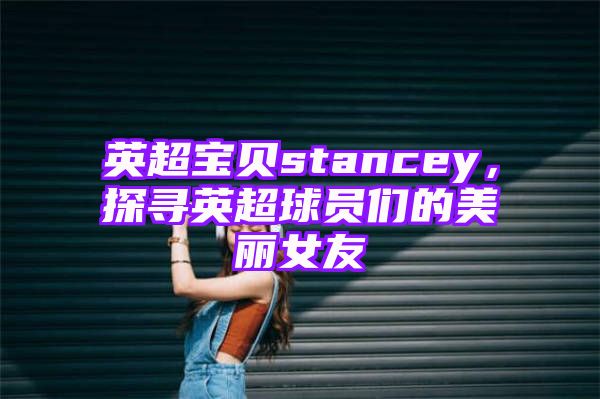 英超宝贝stancey，探寻英超球员们的美丽女友