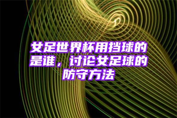 女足世界杯用挡球的是谁，讨论女足球的防守方法