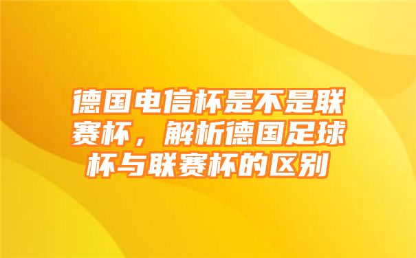 德国电信杯是不是联赛杯，解析德国足球杯与联赛杯的区别