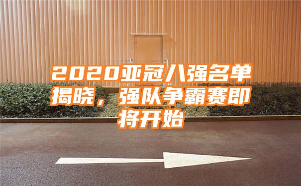 2020亚冠八强名单揭晓，强队争霸赛即将开始