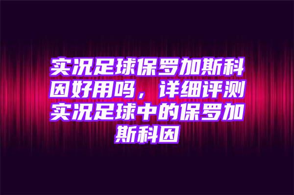 实况足球保罗加斯科因好用吗，详细评测实况足球中的保罗加斯科因