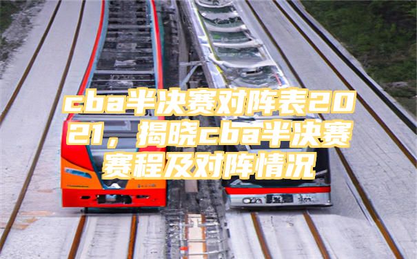 cba半决赛对阵表2021，揭晓cba半决赛赛程及对阵情况