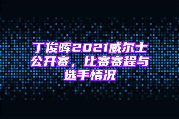 丁俊晖2021威尔士公开赛，比赛赛程与选手情况